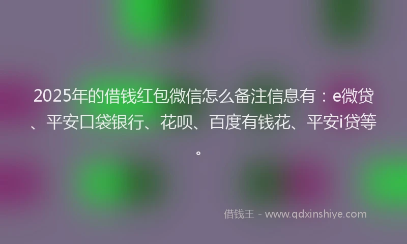2025年的借钱红包微信怎么备注信息有：e微贷、平安口袋银行、花呗、百度有钱花、平安i贷等。