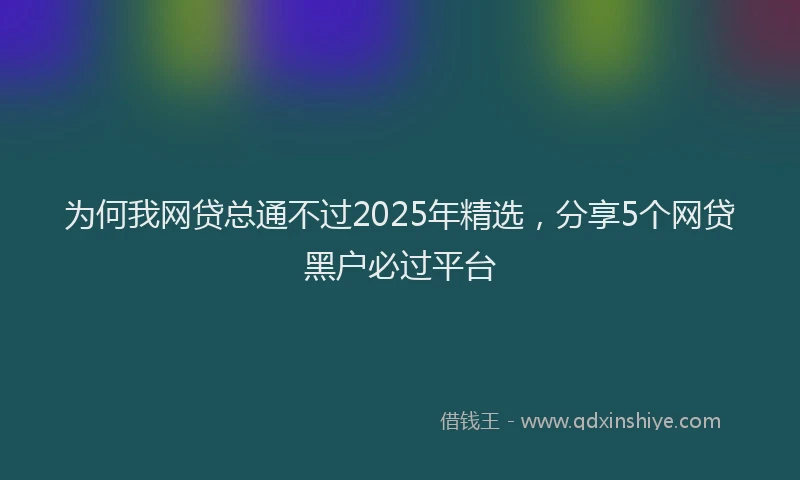 为何我网贷总通不过2025年精选，分享5个网贷黑户必过平台