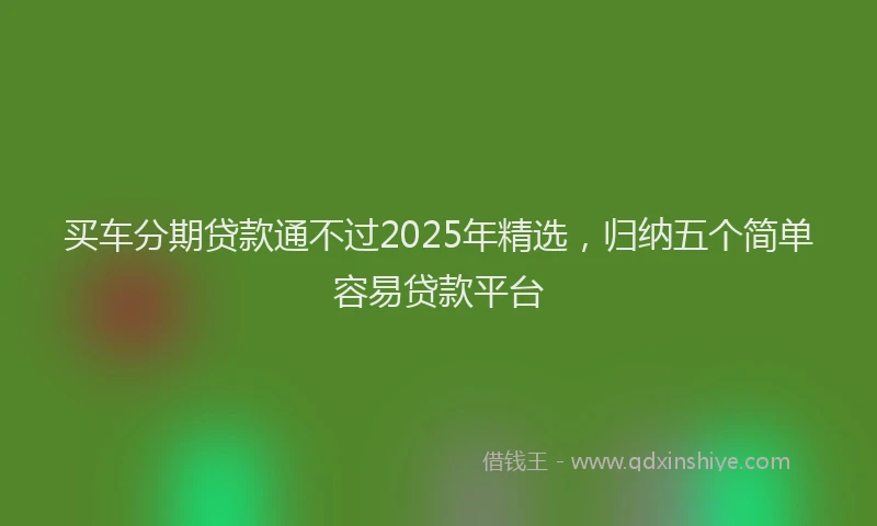 买车分期贷款通不过2025年精选，归纳五个简单容易贷款平台