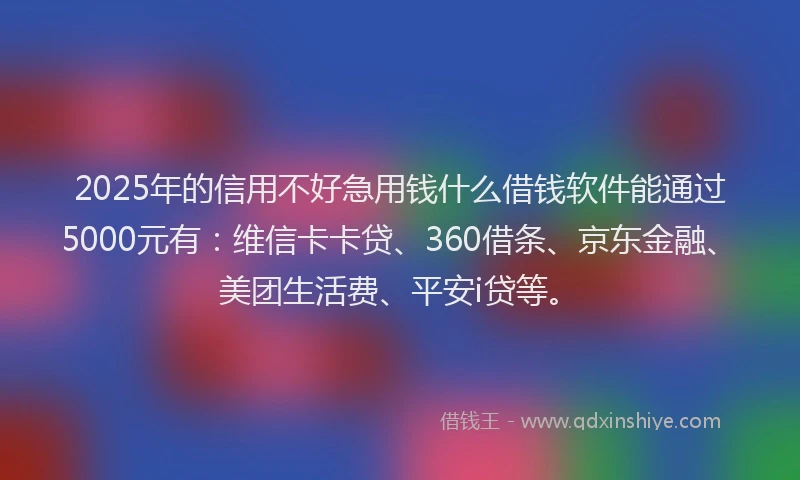 2025年的信用不好急用钱什么借钱软件能通过5000元有：维信卡卡贷、360借条、京东金融、美团生活费、平安i贷等。