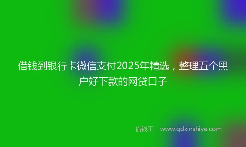 借钱到银行卡微信支付2025年精选，整理五个黑户好下款的网贷口子