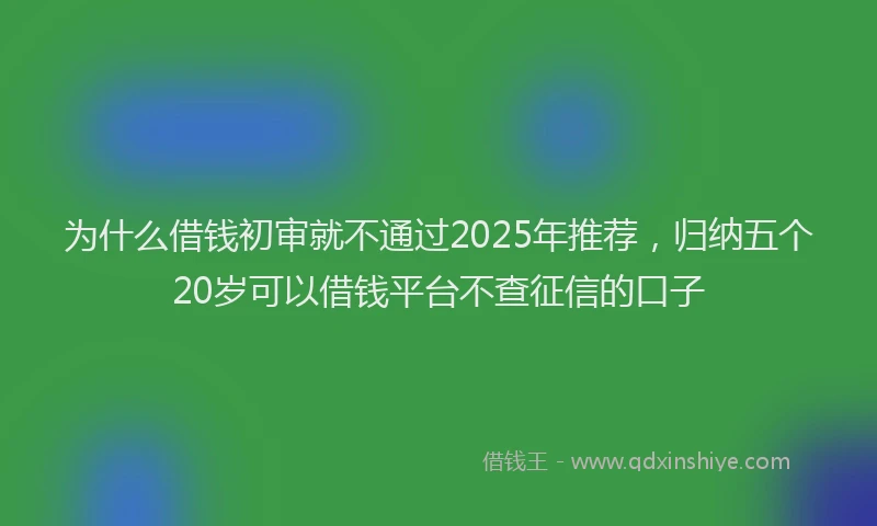 为什么借钱初审就不通过2025年推荐，归纳五个20岁可以借钱平台不查征信的口子