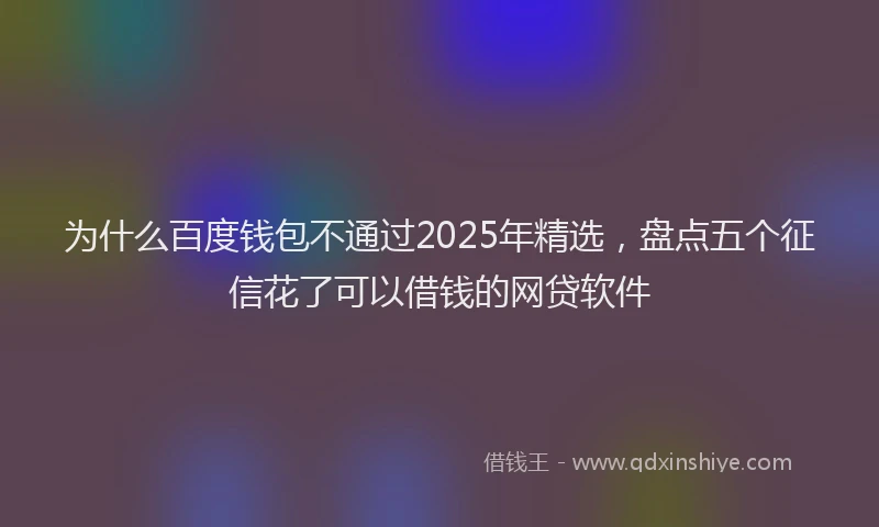 为什么百度钱包不通过2025年精选，盘点五个征信花了可以借钱的网贷软件