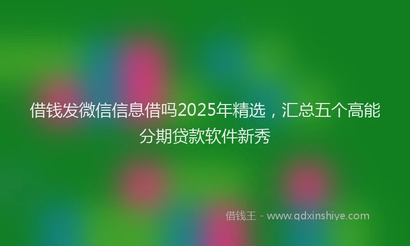 借钱发微信信息借吗2025年精选，汇总五个高能分期贷款软件新秀