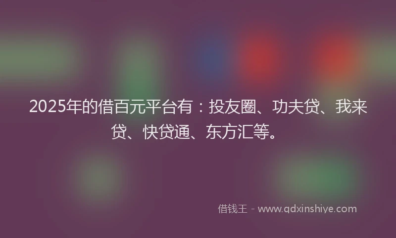 2025年的借百元平台有：投友圈、功夫贷、我来贷、快贷通、东方汇等。