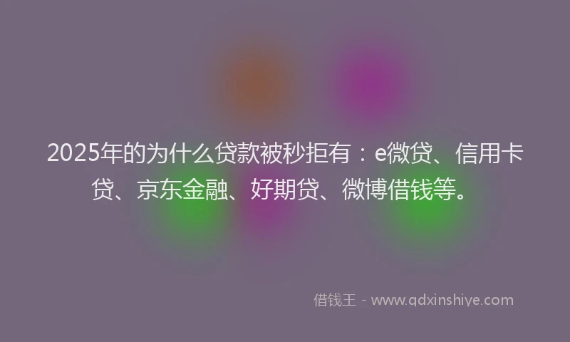 2025年的为什么贷款被秒拒有：e微贷、信用卡贷、京东金融、好期贷、微博借钱等。