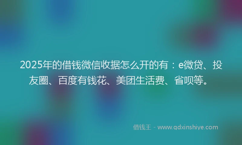 2025年的借钱微信收据怎么开的有：e微贷、投友圈、百度有钱花、美团生活费、省呗等。