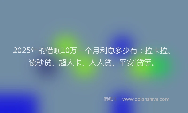 2025年的借呗10万一个月利息多少有：拉卡拉、读秒贷、超人卡、人人贷、平安i贷等。