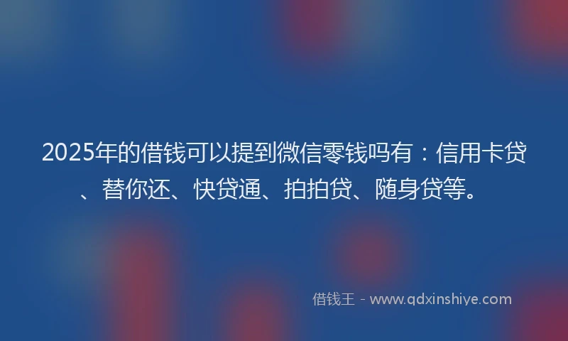 2025年的借钱可以提到微信零钱吗有：信用卡贷、替你还、快贷通、拍拍贷、随身贷等。