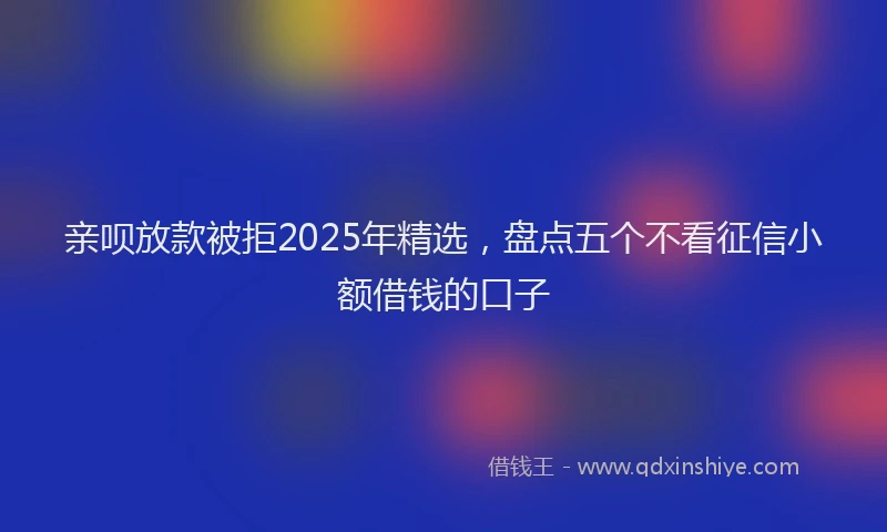 亲呗放款被拒2025年精选，盘点五个不看征信小额借钱的口子