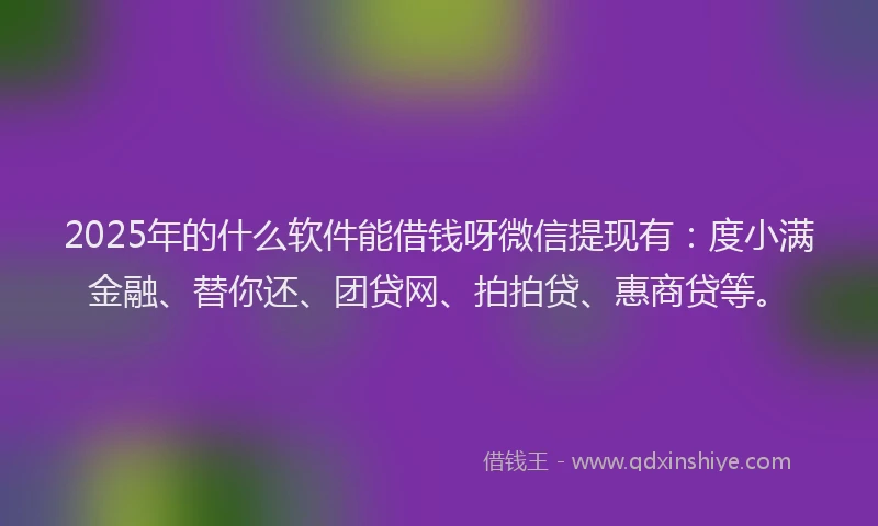 2025年的什么软件能借钱呀微信提现有：度小满金融、替你还、团贷网、拍拍贷、惠商贷等。