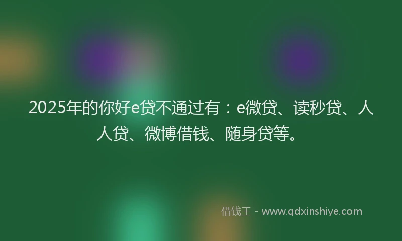 2025年的你好e贷不通过有：e微贷、读秒贷、人人贷、微博借钱、随身贷等。