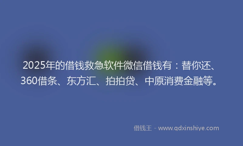 2025年的借钱救急软件微信借钱有：替你还、360借条、东方汇、拍拍贷、中原消费金融等。