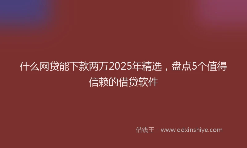 什么网贷能下款两万2025年精选，盘点5个值得信赖的借贷软件