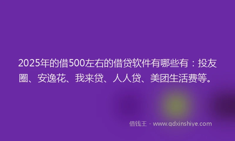 2025年的借500左右的借贷软件有哪些有：投友圈、安逸花、我来贷、人人贷、美团生活费等。