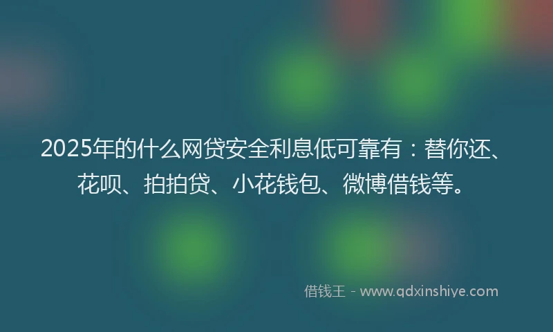 2025年的什么网贷安全利息低可靠有：替你还、花呗、拍拍贷、小花钱包、微博借钱等。