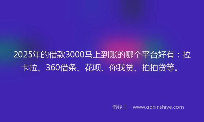 2025年的借款3000马上到账的哪个平台好有：拉卡拉、360借条、花呗、你我贷、拍拍贷等。