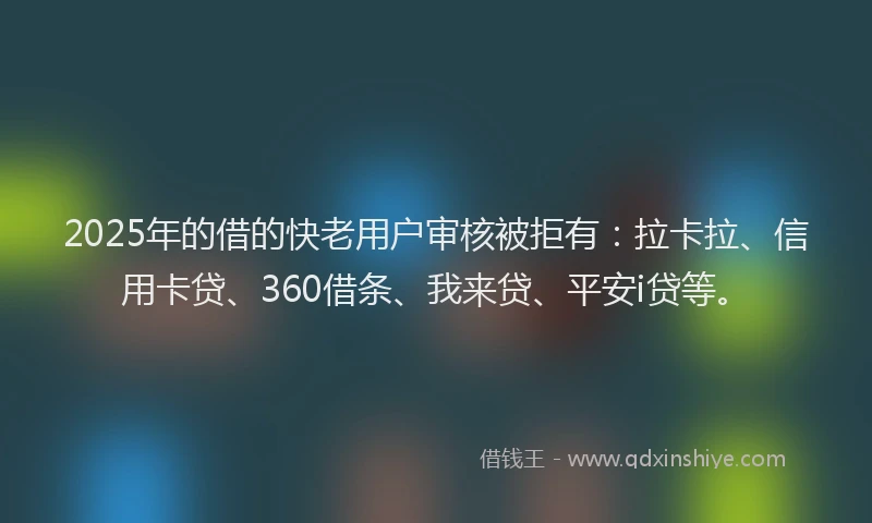 2025年的借的快老用户审核被拒有：拉卡拉、信用卡贷、360借条、我来贷、平安i贷等。