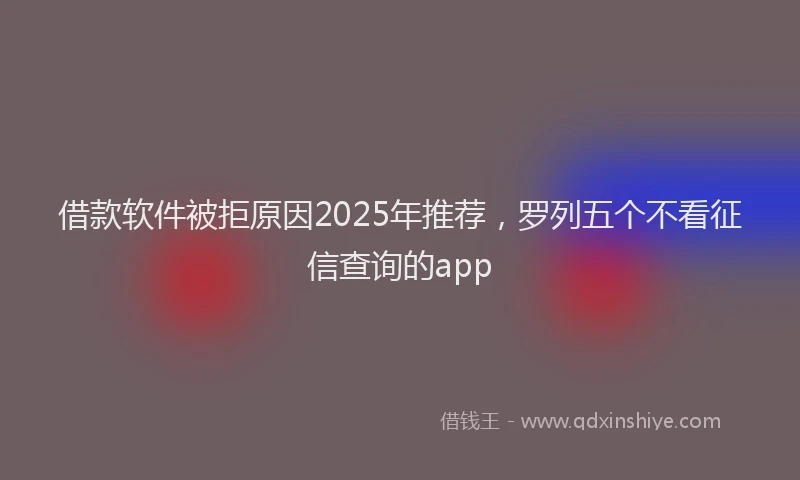 借款软件被拒原因2025年推荐，罗列五个不看征信查询的app