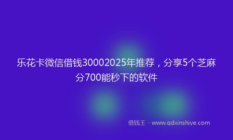 乐花卡微信借钱30002025年推荐，分享5个芝麻分700能秒下的软件