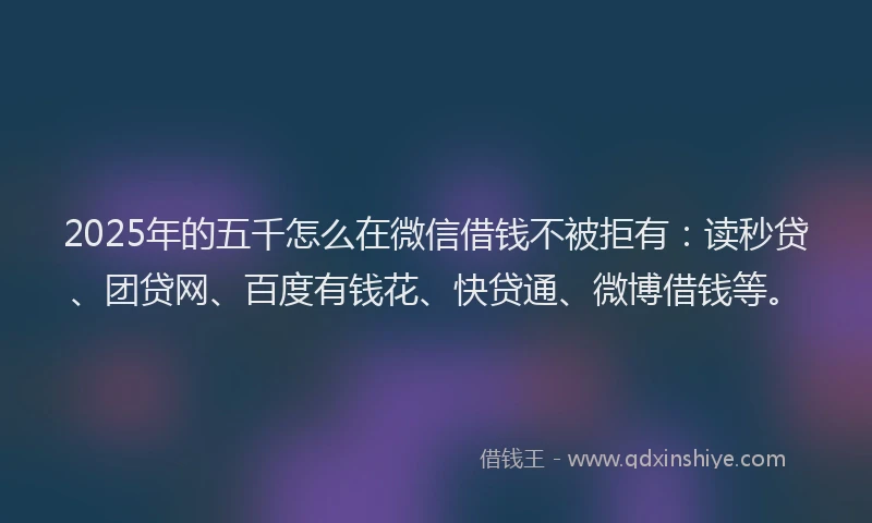 2025年的五千怎么在微信借钱不被拒有：读秒贷、团贷网、百度有钱花、快贷通、微博借钱等。