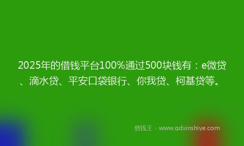 2025年的借钱平台100%通过500块钱有：e微贷、滴水贷、平安口袋银行、你我贷、柯基贷等。