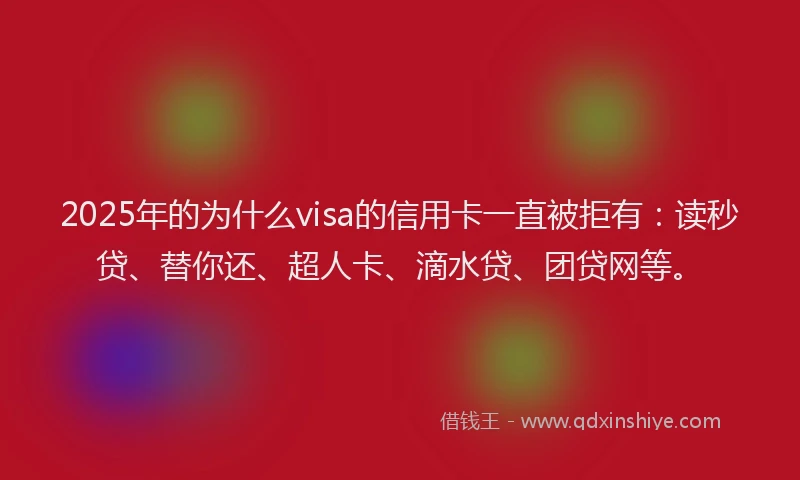 2025年的为什么visa的信用卡一直被拒有：读秒贷、替你还、超人卡、滴水贷、团贷网等。
