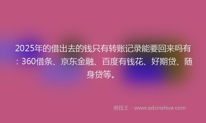 2025年的借出去的钱只有转账记录能要回来吗有：360借条、京东金融、百度有钱花、好期贷、随身贷等。