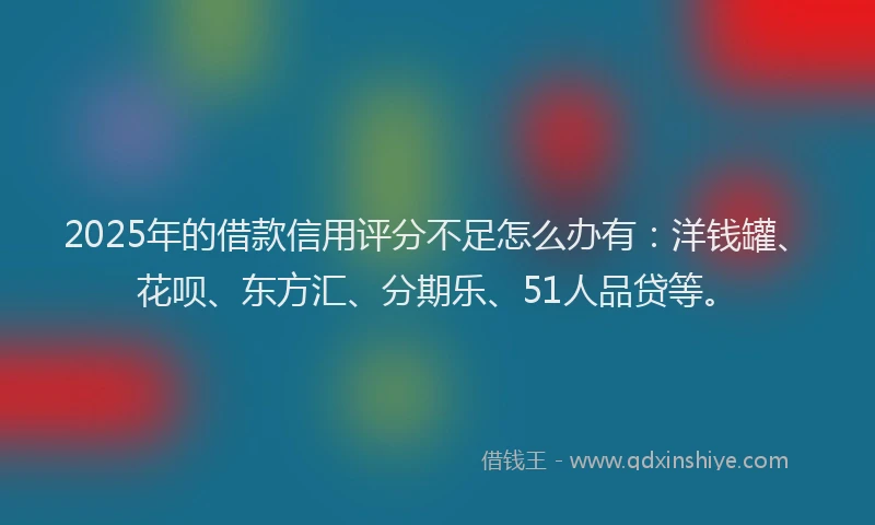 2025年的借款信用评分不足怎么办有：洋钱罐、花呗、东方汇、分期乐、51人品贷等。