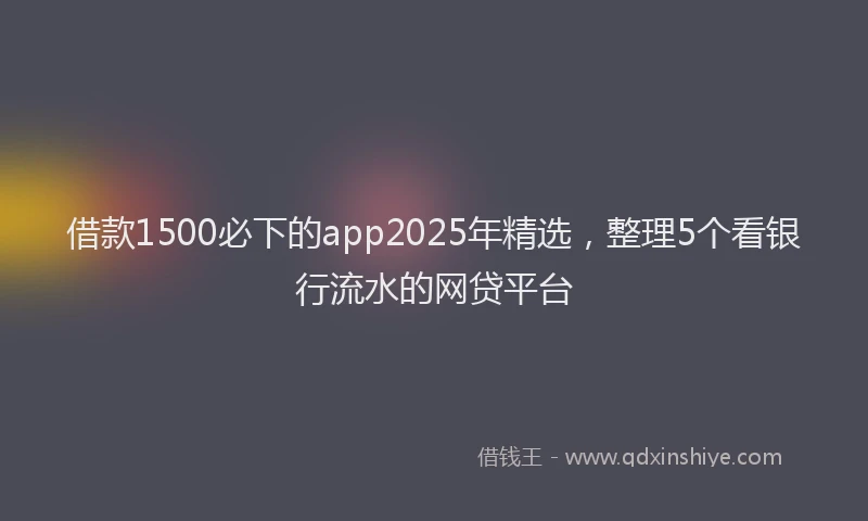 借款1500必下的app2025年精选，整理5个看银行流水的网贷平台