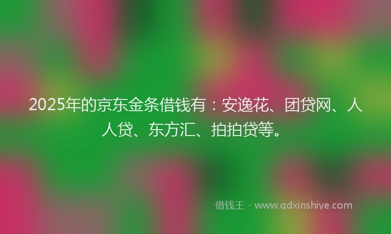 2025年的京东金条借钱有：安逸花、团贷网、人人贷、东方汇、拍拍贷等。
