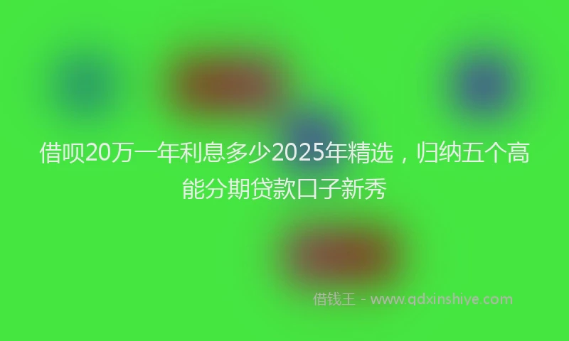 借呗20万一年利息多少2025年精选，归纳五个高能分期贷款口子新秀