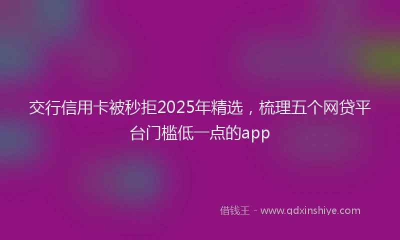 交行信用卡被秒拒2025年精选，梳理五个网贷平台门槛低一点的app