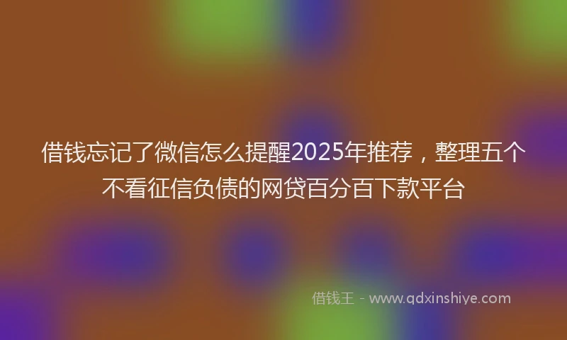 借钱忘记了微信怎么提醒2025年推荐，整理五个不看征信负债的网贷百分百下款平台
