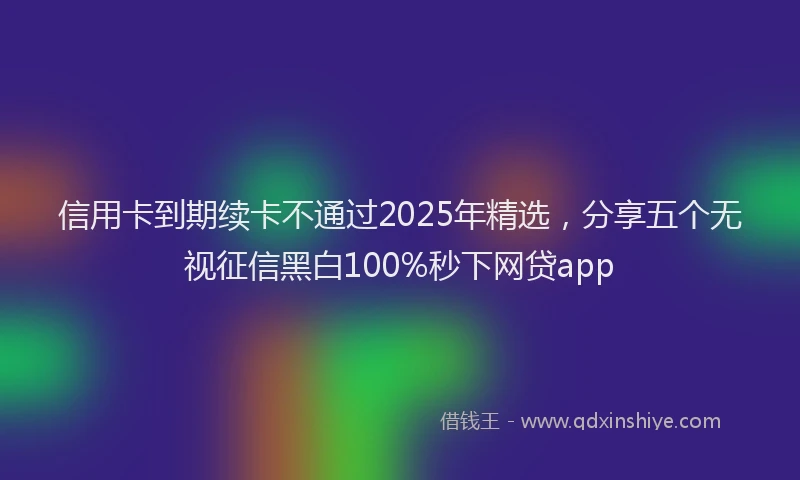 信用卡到期续卡不通过2025年精选，分享五个无视征信黑白100%秒下网贷app