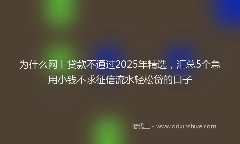为什么网上贷款不通过2025年精选，汇总5个急用小钱不求征信流水轻松贷的口子