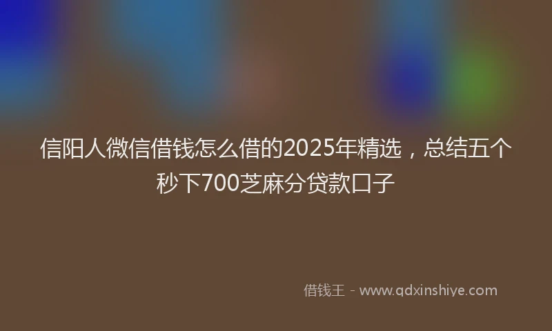 信阳人微信借钱怎么借的2025年精选，总结五个秒下700芝麻分贷款口子