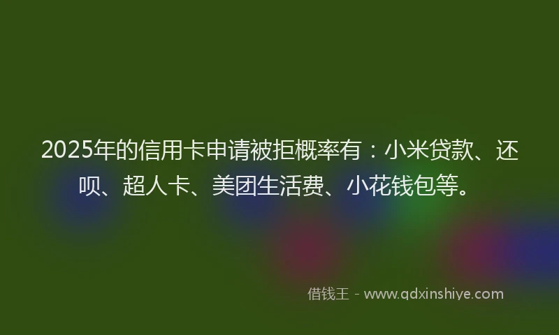 2025年的信用卡申请被拒概率有：小米贷款、还呗、超人卡、美团生活费、小花钱包等。