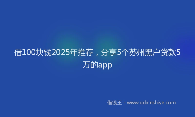 借100块钱2025年推荐，分享5个苏州黑户贷款5万的app
