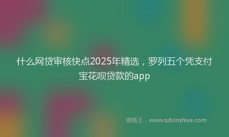 什么网贷审核快点2025年精选，罗列五个凭支付宝花呗贷款的app