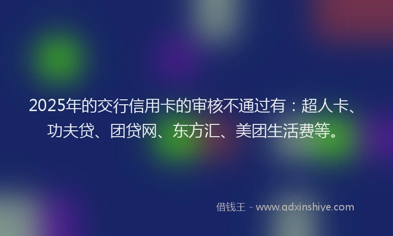 2025年的交行信用卡的审核不通过有：超人卡、功夫贷、团贷网、东方汇、美团生活费等。