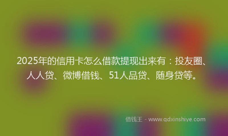 2025年的信用卡怎么借款提现出来有：投友圈、人人贷、微博借钱、51人品贷、随身贷等。