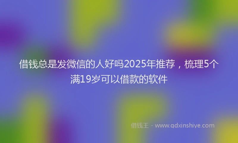 借钱总是发微信的人好吗2025年推荐，梳理5个满19岁可以借款的软件