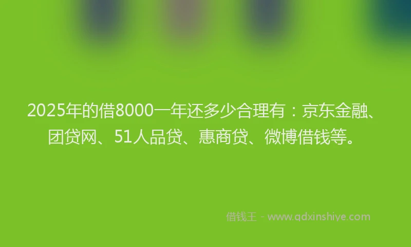 2025年的借8000一年还多少合理有：京东金融、团贷网、51人品贷、惠商贷、微博借钱等。