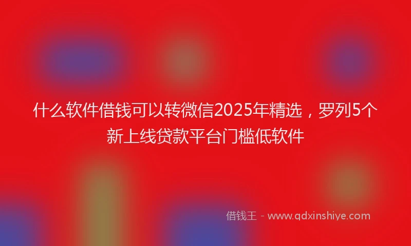 什么软件借钱可以转微信2025年精选，罗列5个新上线贷款平台门槛低软件