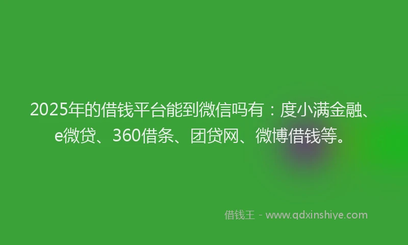 2025年的借钱平台能到微信吗有：度小满金融、e微贷、360借条、团贷网、微博借钱等。