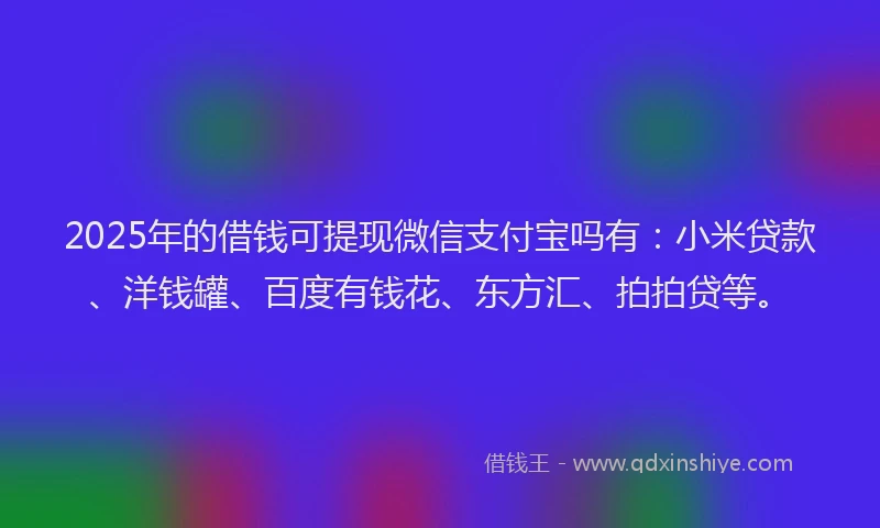 2025年的借钱可提现微信支付宝吗有：小米贷款、洋钱罐、百度有钱花、东方汇、拍拍贷等。