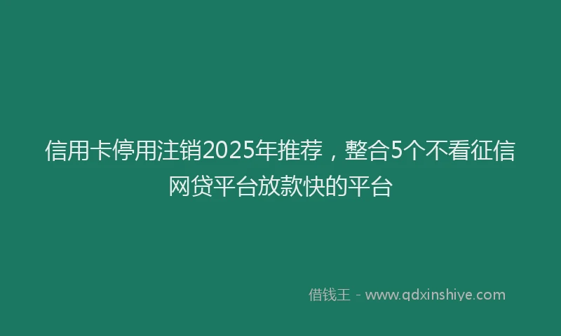 信用卡停用注销2025年推荐，整合5个不看征信网贷平台放款快的平台