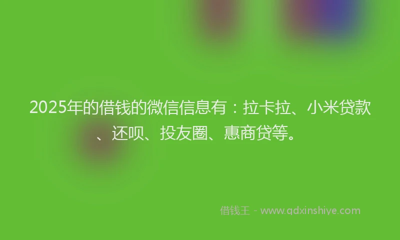 2025年的借钱的微信信息有：拉卡拉、小米贷款、还呗、投友圈、惠商贷等。