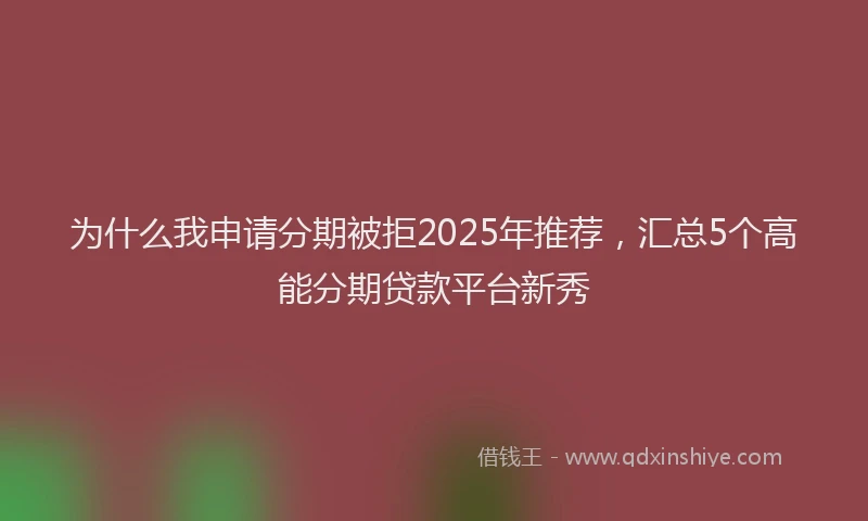 为什么我申请分期被拒2025年推荐，汇总5个高能分期贷款平台新秀